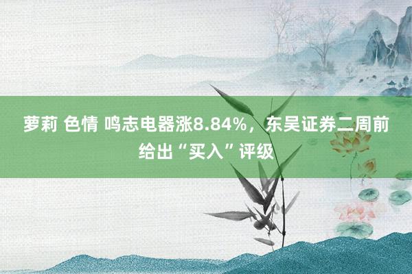 萝莉 色情 鸣志电器涨8.84%，东吴证券二周前给出“买入”评级