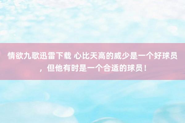 情欲九歌迅雷下载 心比天高的威少是一个好球员，但他有时是一个合适的球员！