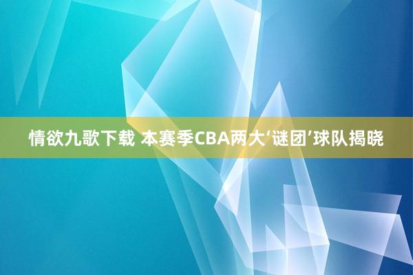 情欲九歌下载 本赛季CBA两大‘谜团’球队揭晓