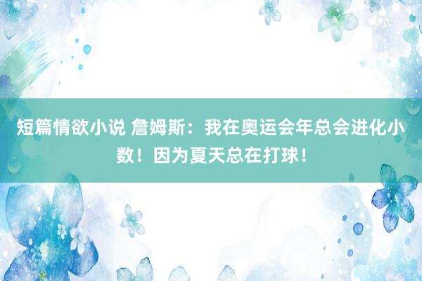 短篇情欲小说 詹姆斯：我在奥运会年总会进化小数！因为夏天总在打球！