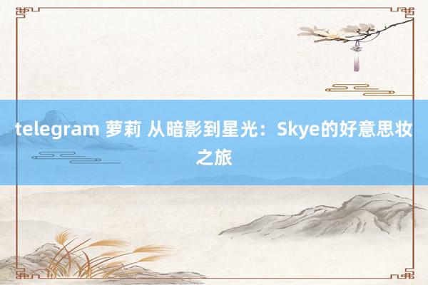 telegram 萝莉 从暗影到星光：Skye的好意思妆之旅