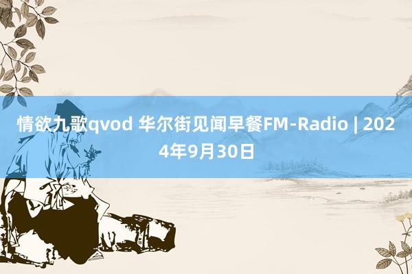 情欲九歌qvod 华尔街见闻早餐FM-Radio | 2024年9月30日