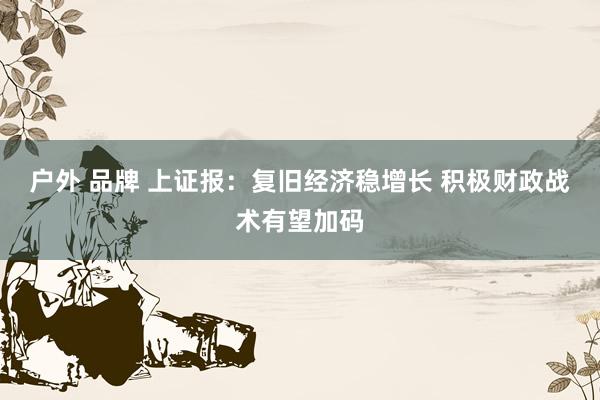 户外 品牌 上证报：复旧经济稳增长 积极财政战术有望加码