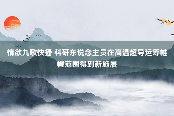 情欲九歌快播 科研东说念主员在高温超导运筹帷幄范围得到新施展