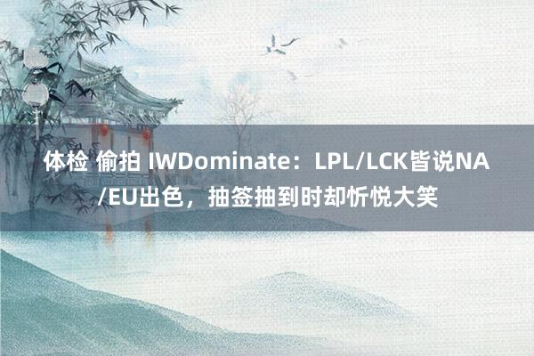 体检 偷拍 IWDominate：LPL/LCK皆说NA/EU出色，抽签抽到时却忻悦大笑