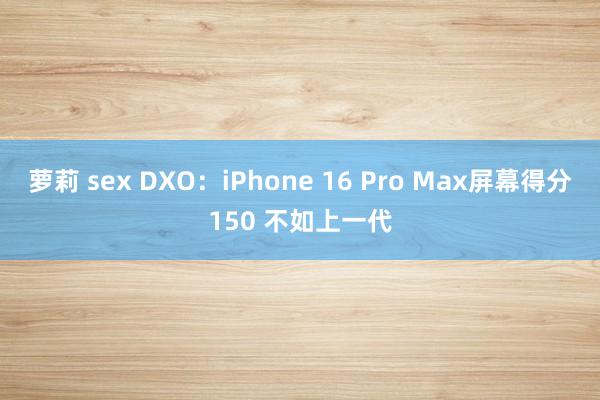 萝莉 sex DXO：iPhone 16 Pro Max屏幕得分150 不如上一代