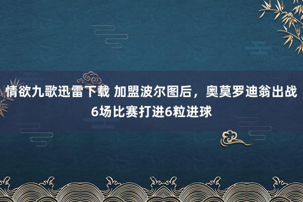 情欲九歌迅雷下载 加盟波尔图后，奥莫罗迪翁出战6场比赛打进6粒进球