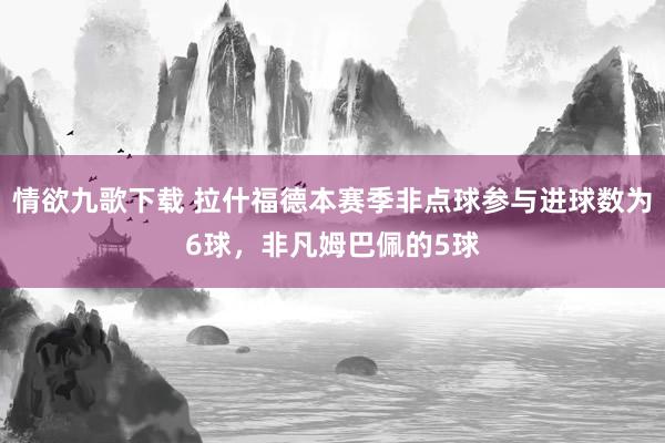 情欲九歌下载 拉什福德本赛季非点球参与进球数为6球，非凡姆巴佩的5球