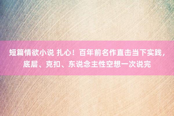 短篇情欲小说 扎心！百年前名作直击当下实践，底层、克扣、东说念主性空想一次说完