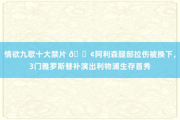 情欲九歌十大禁片 😢阿利森腿部拉伤被换下，3门雅罗斯替补演出利物浦生存首秀