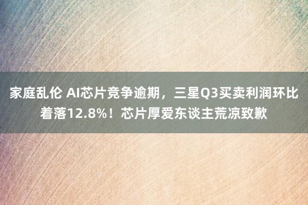 家庭乱伦 AI芯片竞争逾期，三星Q3买卖利润环比着落12.8%！芯片厚爱东谈主荒凉致歉