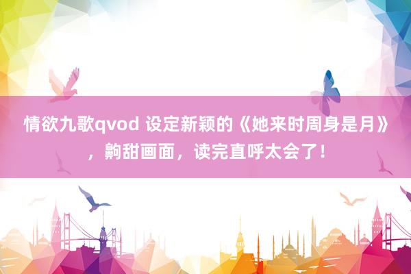 情欲九歌qvod 设定新颖的《她来时周身是月》，齁甜画面，读完直呼太会了！