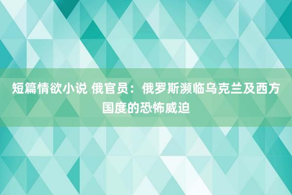 短篇情欲小说 俄官员：俄罗斯濒临乌克兰及西方国度的恐怖威迫