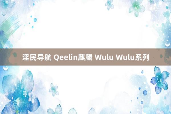 淫民导航 Qeelin麒麟 Wulu Wulu系列