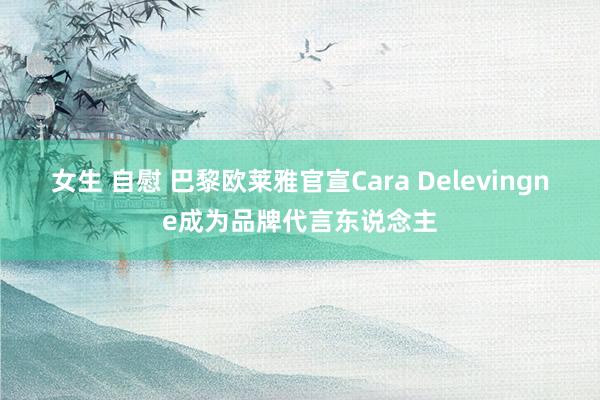 女生 自慰 巴黎欧莱雅官宣Cara Delevingne成为品牌代言东说念主