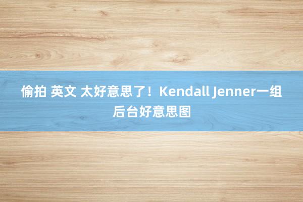 偷拍 英文 太好意思了！Kendall Jenner一组后台好意思图