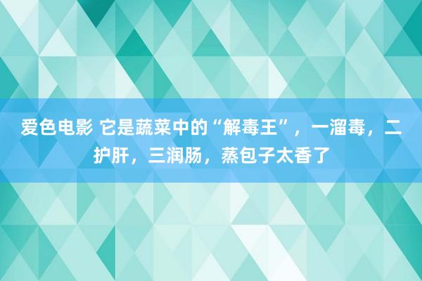 爱色电影 它是蔬菜中的“解毒王”，一溜毒，二护肝，三润肠，蒸包子太香了