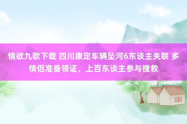 情欲九歌下载 四川康定车辆坠河6东谈主失联 多情侣准备领证，上百东谈主参与搜救