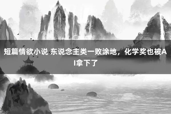 短篇情欲小说 东说念主类一败涂地，化学奖也被AI拿下了