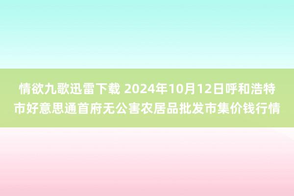 情欲九歌迅雷下载 2024年10月12日呼和浩特市好意思通首府无公害农居品批发市集价钱行情