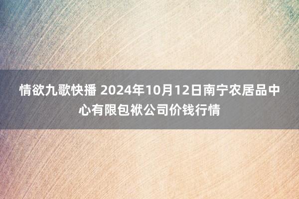 情欲九歌快播 2024年10月12日南宁农居品中心有限包袱公司价钱行情