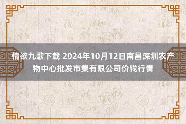 情欲九歌下载 2024年10月12日南昌深圳农产物中心批发市集有限公司价钱行情