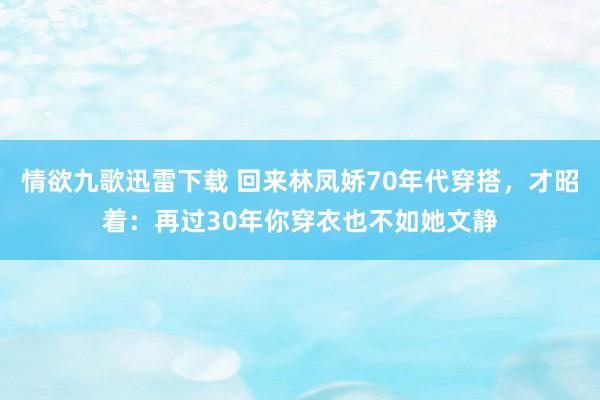 情欲九歌迅雷下载 回来林凤娇70年代穿搭，才昭着：再过30年你穿衣也不如她文静