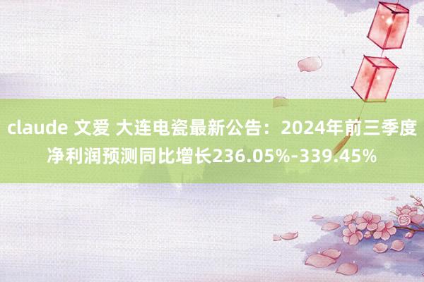 claude 文爱 大连电瓷最新公告：2024年前三季度净利润预测同比增长236.05%-339.45%