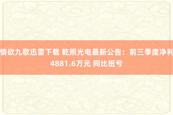 情欲九歌迅雷下载 乾照光电最新公告：前三季度净利4881.6万元 同比扭亏