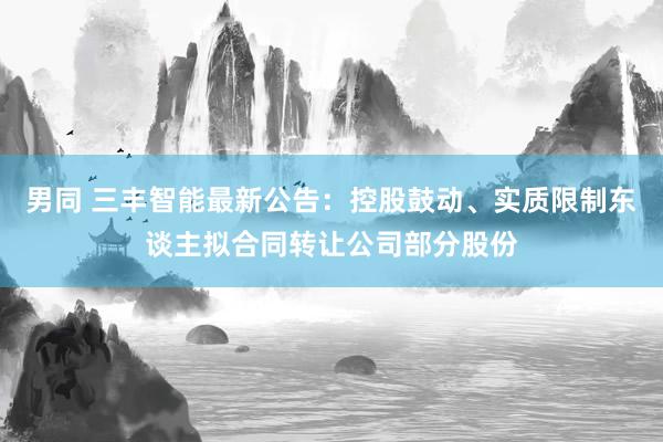 男同 三丰智能最新公告：控股鼓动、实质限制东谈主拟合同转让公司部分股份