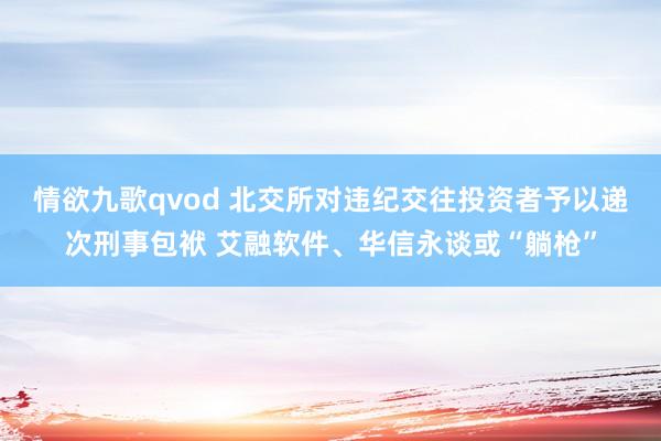 情欲九歌qvod 北交所对违纪交往投资者予以递次刑事包袱 艾融软件、华信永谈或“躺枪”