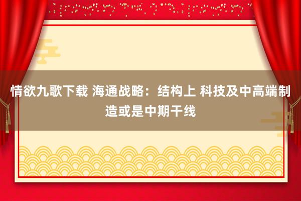 情欲九歌下载 海通战略：结构上 科技及中高端制造或是中期干线