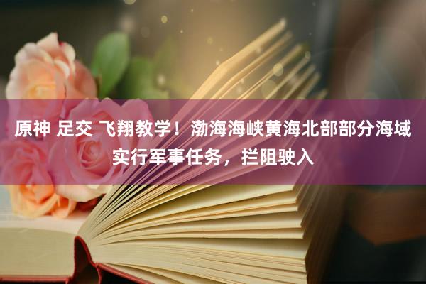 原神 足交 飞翔教学！渤海海峡黄海北部部分海域实行军事任务，拦阻驶入