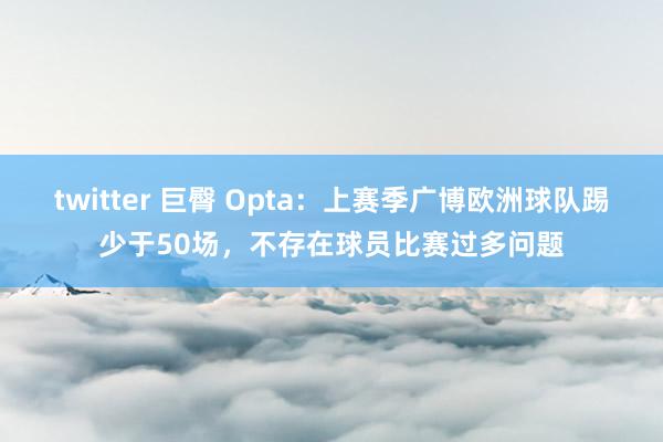 twitter 巨臀 Opta：上赛季广博欧洲球队踢少于50场，不存在球员比赛过多问题