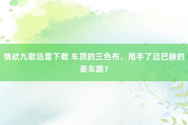 情欲九歌迅雷下载 车顶的三色布，甩手了迈巴赫的豪车路？