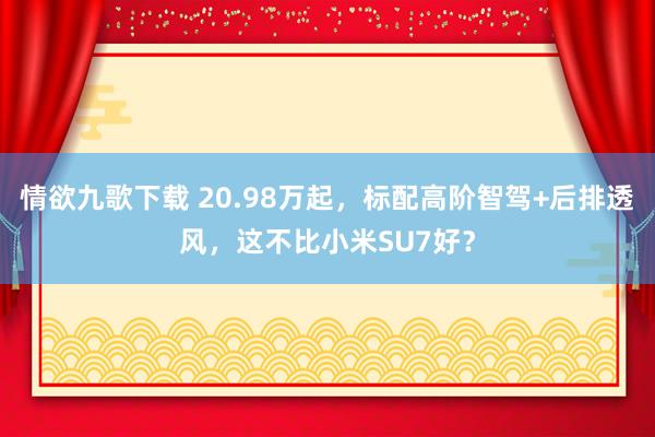 情欲九歌下载 20.98万起，标配高阶智驾+后排透风，这不比小米SU7好？