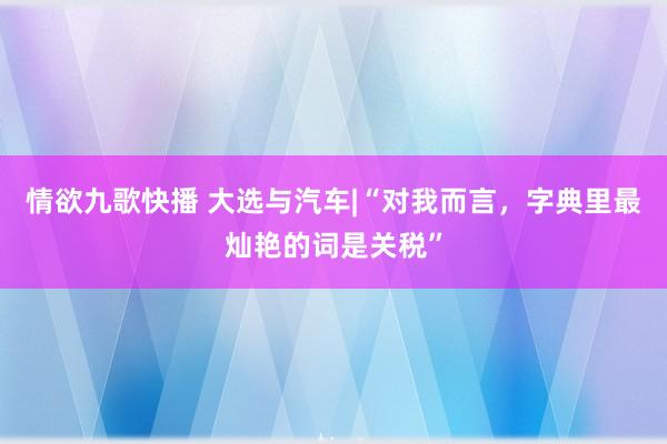 情欲九歌快播 大选与汽车|“对我而言，字典里最灿艳的词是关税”