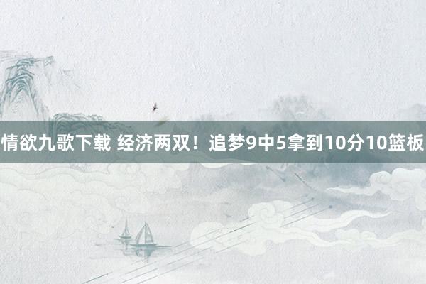 情欲九歌下载 经济两双！追梦9中5拿到10分10篮板