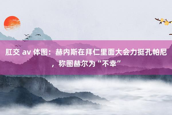 肛交 av 体图：赫内斯在拜仁里面大会力挺孔帕尼，称图赫尔为“不幸”