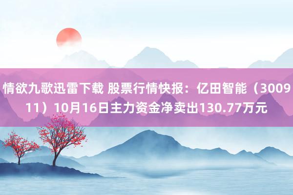 情欲九歌迅雷下载 股票行情快报：亿田智能（300911）10月16日主力资金净卖出130.77万元