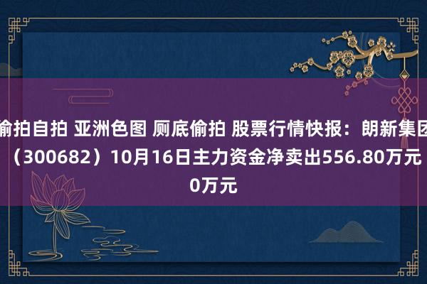 偷拍自拍 亚洲色图 厕底偷拍 股票行情快报：朗新集团（300682）10月16日主力资金净卖出556.80万元