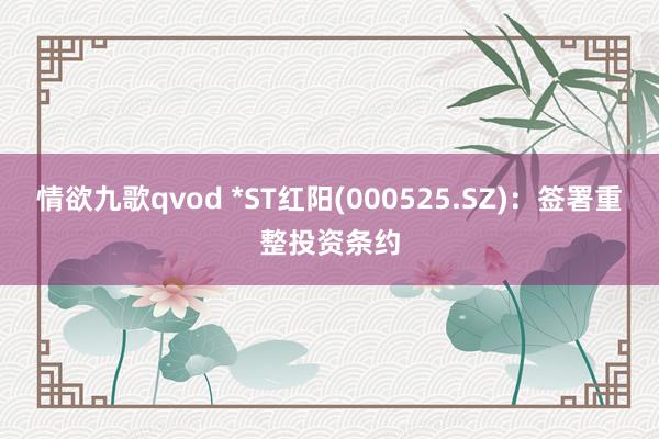 情欲九歌qvod *ST红阳(000525.SZ)：签署重整投资条约