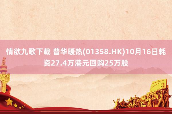 情欲九歌下载 普华暖热(01358.HK)10月16日耗资27.4万港元回购25万股