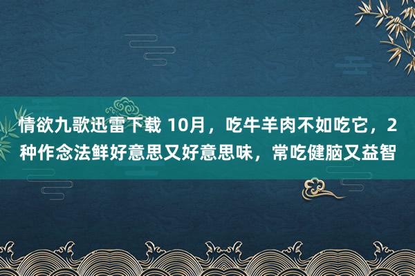 情欲九歌迅雷下载 10月，吃牛羊肉不如吃它，2种作念法鲜好意思又好意思味，常吃健脑又益智