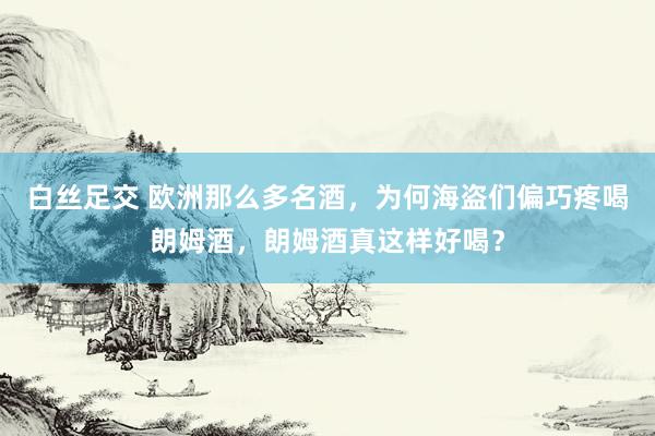 白丝足交 欧洲那么多名酒，为何海盗们偏巧疼喝朗姆酒，朗姆酒真这样好喝？