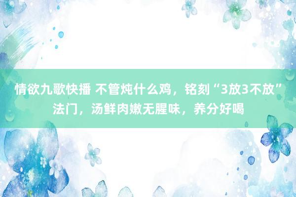 情欲九歌快播 不管炖什么鸡，铭刻“3放3不放”法门，汤鲜肉嫩无腥味，养分好喝