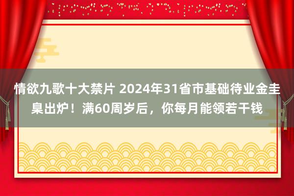 情欲九歌十大禁片 2024年31省市基础待业金圭臬出炉！满60周岁后，你每月能领若干钱