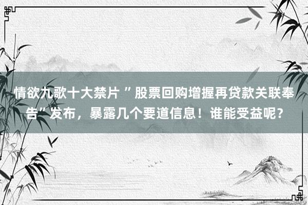 情欲九歌十大禁片 ”股票回购增握再贷款关联奉告”发布，暴露几个要道信息！谁能受益呢？