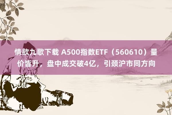 情欲九歌下载 A500指数ETF（560610）量价皆升，盘中成交破4亿，引颈沪市同方向