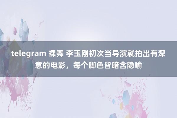 telegram 裸舞 李玉刚初次当导演就拍出有深意的电影，每个脚色皆暗含隐喻